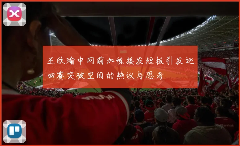 王欣瑜中网前加练接发短板引发巡回赛突破空间的热议与思考