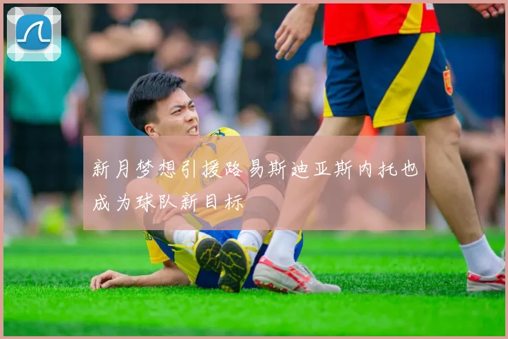 新月梦想引援路易斯迪亚斯内托也成为球队新目标
