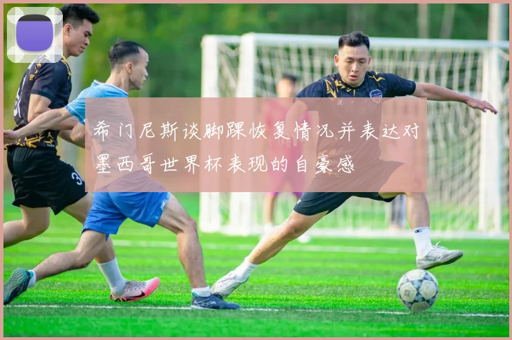 希门尼斯谈脚踝恢复情况并表达对墨西哥世界杯表现的自豪感