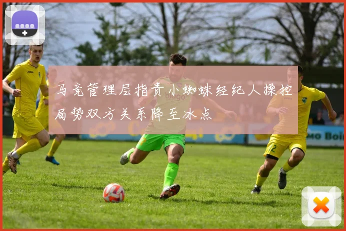 马竞管理层指责小蜘蛛经纪人操控局势双方关系降至冰点